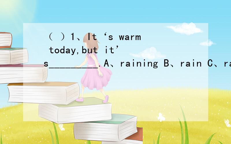 （ ）1、It‘s warm today,but it’s_________.A、raining B、rain C、ra