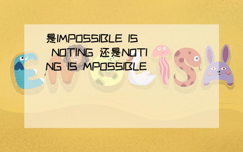 是IMPOSSIBLE IS NOTING 还是NOTING IS MPOSSIBLE