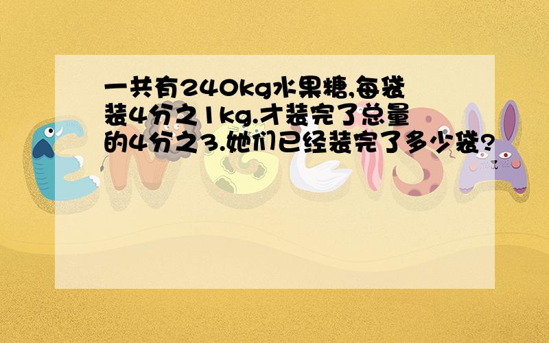 一共有240kg水果糖,每袋装4分之1kg.才装完了总量的4分之3.她们已经装完了多少袋?