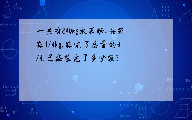 一共有240kg水果糖,每袋装1/4kg.装完了总量的3/4.已经装完了多少袋?