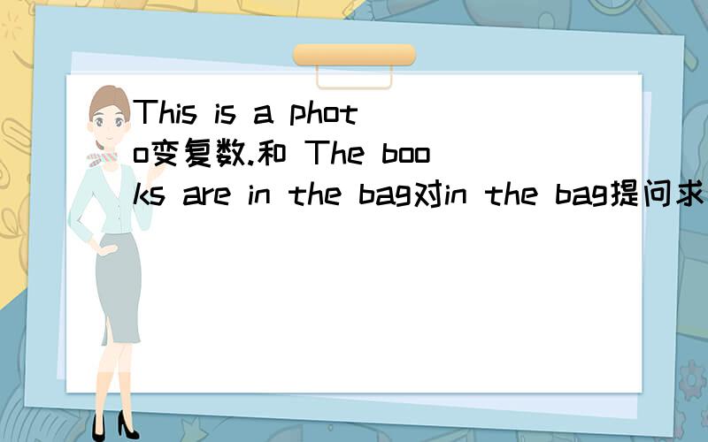 This is a photo变复数.和 The books are in the bag对in the bag提问求了