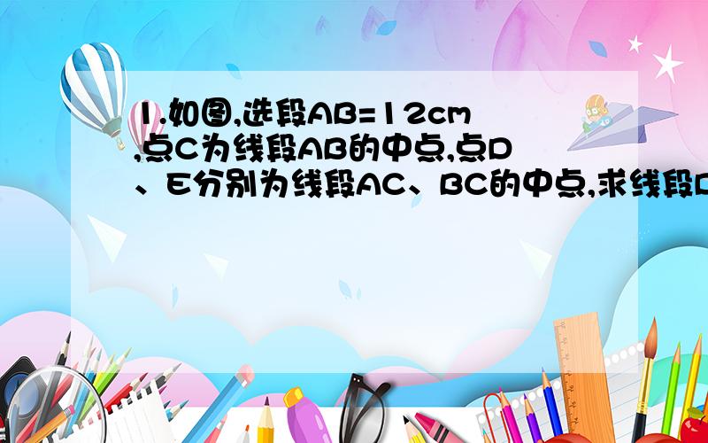 1.如图,选段AB=12cm,点C为线段AB的中点,点D、E分别为线段AC、BC的中点,求线段DE的长