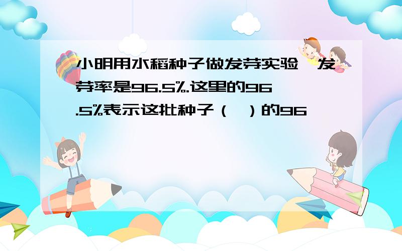 小明用水稻种子做发芽实验,发芽率是96.5%.这里的96.5%表示这批种子（ ）的96