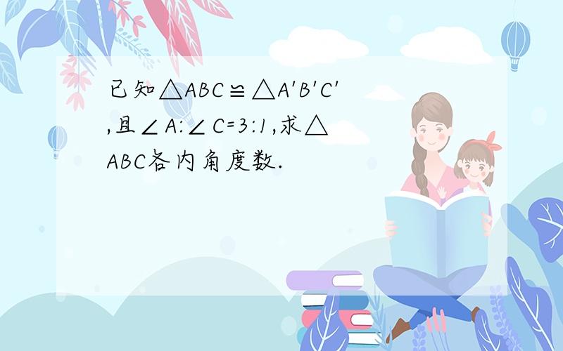 已知△ABC≌△A'B'C',且∠A:∠C=3:1,求△ABC各内角度数.