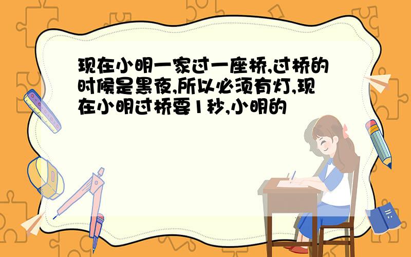 现在小明一家过一座桥,过桥的时候是黑夜,所以必须有灯,现在小明过桥要1秒,小明的