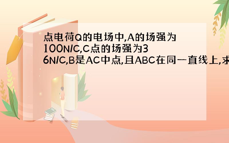 点电荷Q的电场中,A的场强为100N/C,C点的场强为36N/C,B是AC中点,且ABC在同一直线上,求B的电场强度.