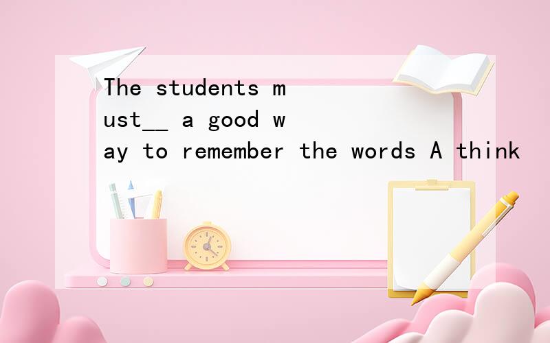 The students must__ a good way to remember the words A think