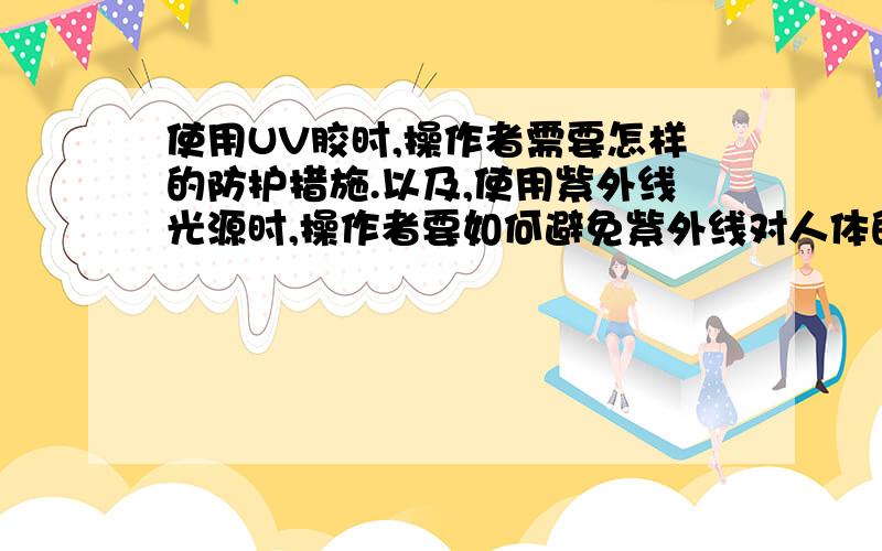 使用UV胶时,操作者需要怎样的防护措施.以及,使用紫外线光源时,操作者要如何避免紫外线对人体的伤害.