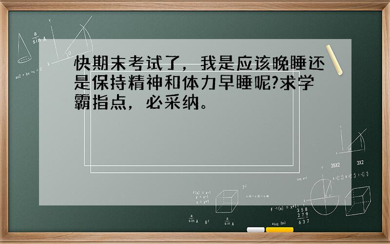 快期末考试了，我是应该晚睡还是保持精神和体力早睡呢?求学霸指点，必采纳。