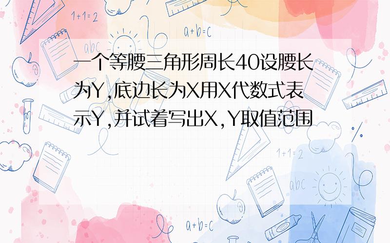 一个等腰三角形周长40设腰长为Y,底边长为X用X代数式表示Y,并试着写出X,Y取值范围