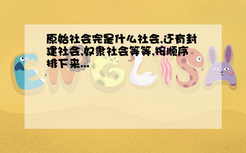 原始社会完是什么社会,还有封建社会,奴隶社会等等,按顺序排下来...