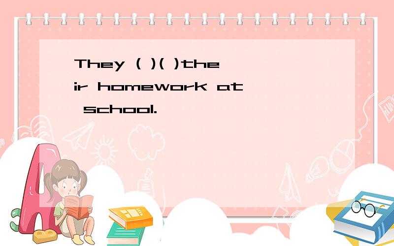 They ( )( )their homework at school.