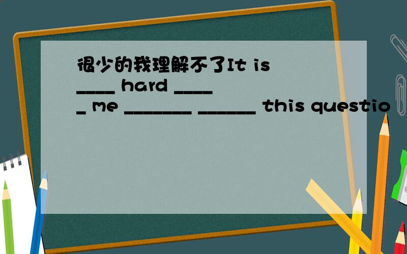 很少的我理解不了It is ____ hard _____ me _______ ______ this questio