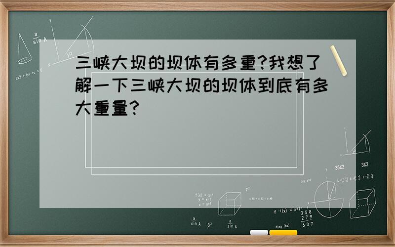 三峡大坝的坝体有多重?我想了解一下三峡大坝的坝体到底有多大重量?