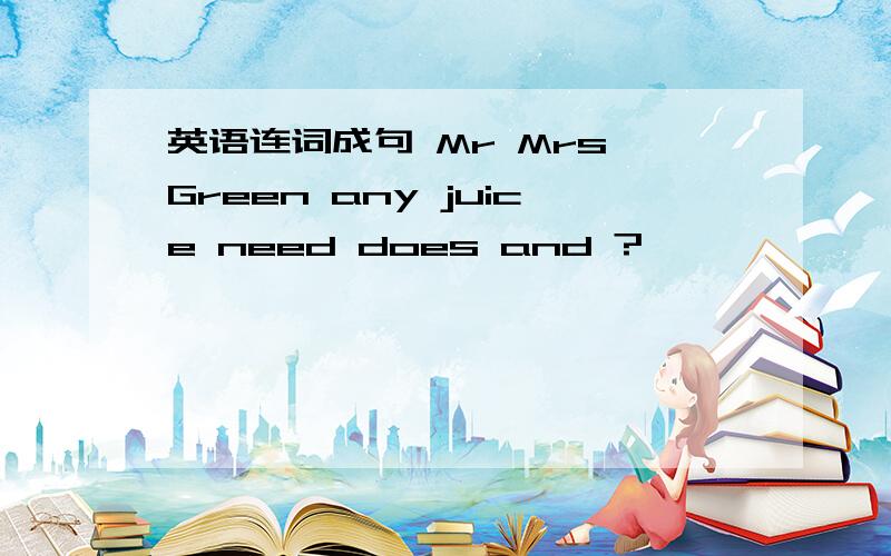 英语连词成句 Mr Mrs Green any juice need does and ?