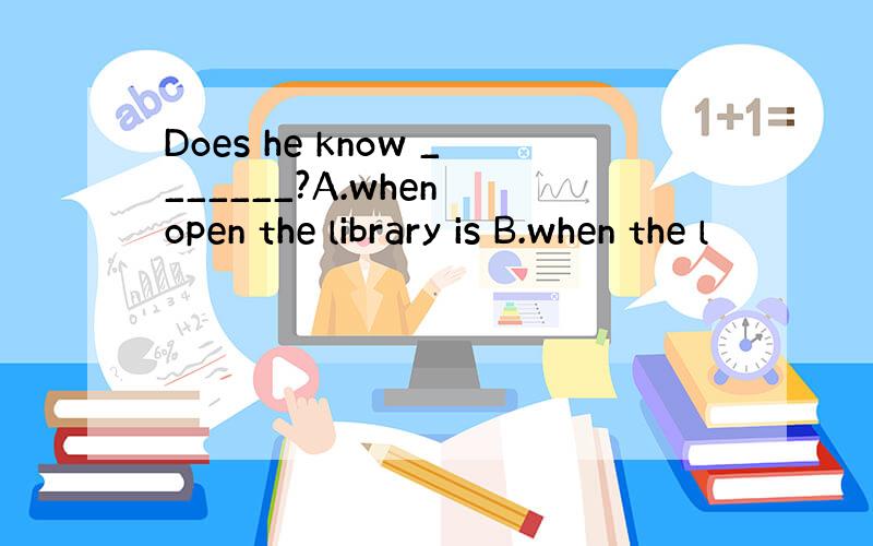 Does he know _______?A.when open the library is B.when the l