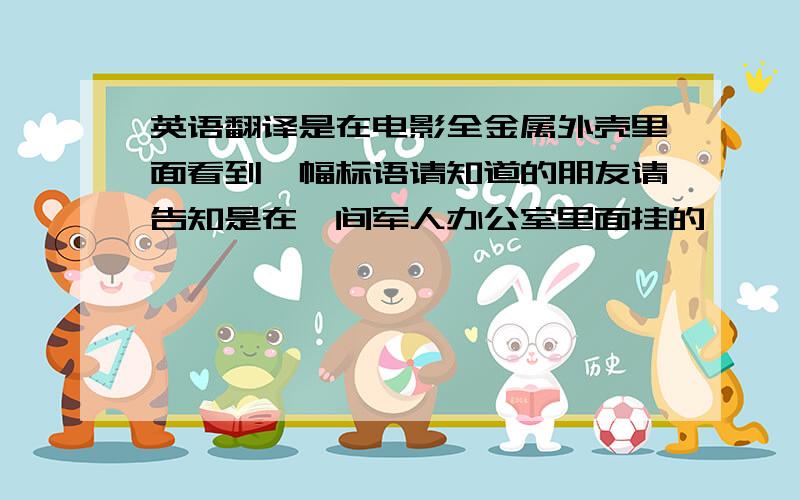 英语翻译是在电影全金属外壳里面看到一幅标语请知道的朋友请告知是在一间军人办公室里面挂的