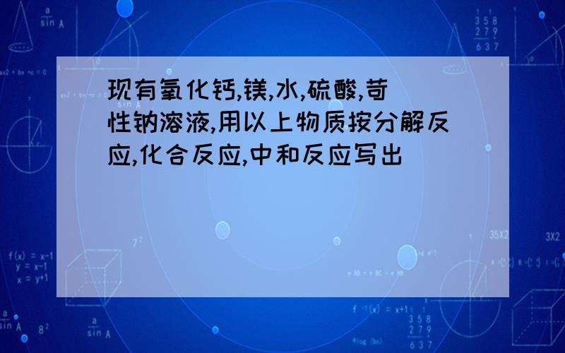 现有氧化钙,镁,水,硫酸,苛性钠溶液,用以上物质按分解反应,化合反应,中和反应写出