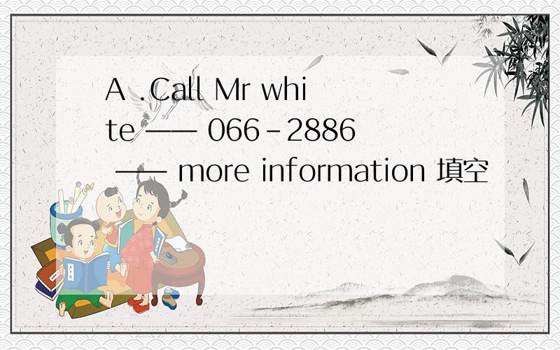 A .Call Mr white —— 066-2886 —— more information 填空