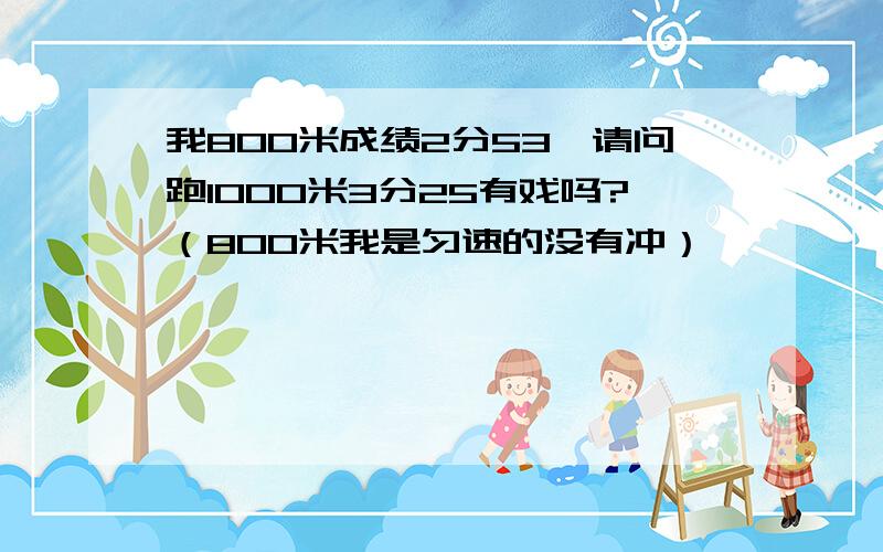 我800米成绩2分53,请问跑1000米3分25有戏吗?（800米我是匀速的没有冲）