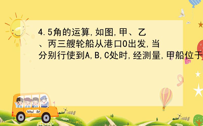 4.5角的运算,如图,甲、乙、丙三艘轮船从港口O出发,当分别行使到A,B,C处时,经测量,甲船位于港口的北偏东43°45