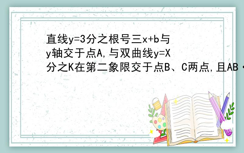 直线y=3分之根号三x+b与y轴交于点A,与双曲线y=X分之K在第二象限交于点B、C两点,且AB·AC=4则K=多少