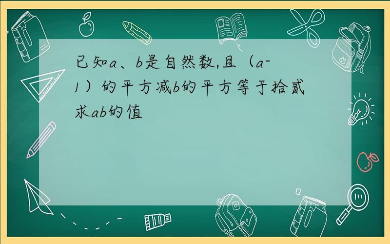 已知a、b是自然数,且（a-1）的平方减b的平方等于拾贰求ab的值