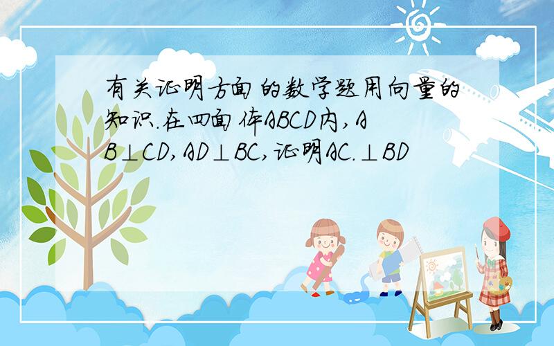 有关证明方面的数学题用向量的知识.在四面体ABCD内,AB⊥CD,AD⊥BC,证明AC.⊥BD