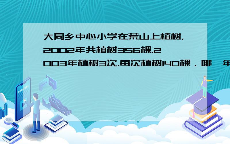 大同乡中心小学在荒山上植树，2002年共植树356棵，2003年植树3次，每次植树140棵．哪一年植的树多？多多少棵？