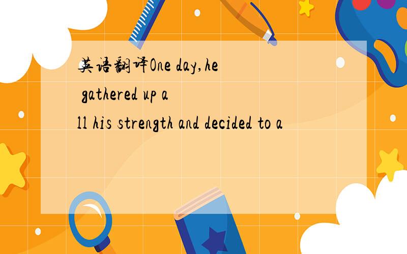 英语翻译One day,he gathered up all his strength and decided to a