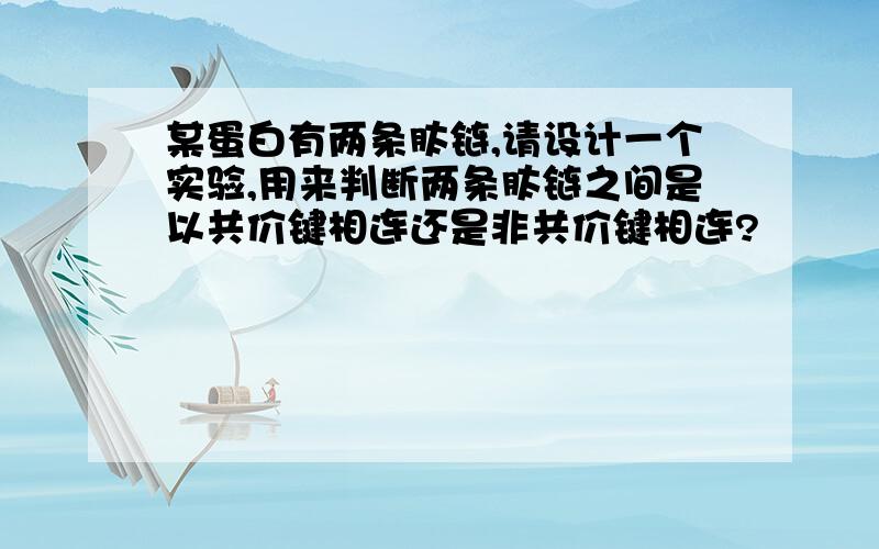 某蛋白有两条肽链,请设计一个实验,用来判断两条肽链之间是以共价键相连还是非共价键相连?