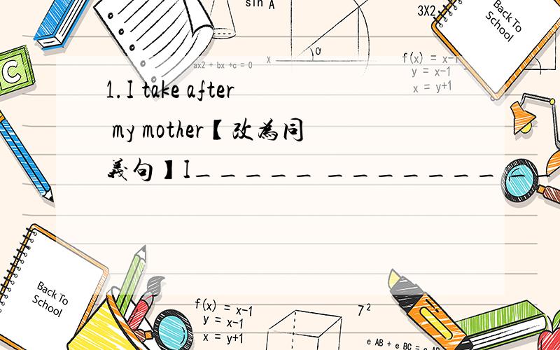 1.I take after my mother【改为同义句】I_____ _______ ______my mothe