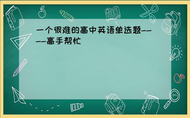 一个很难的高中英语单选题----高手帮忙