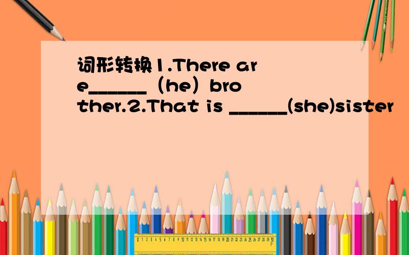 词形转换1.There are______（he）brother.2.That is ______(she)sister