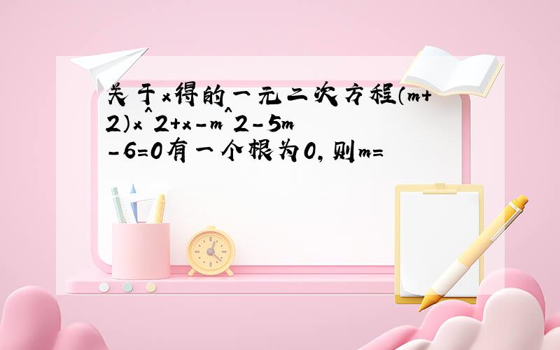 关于x得的一元二次方程（m+2）x^2+x-m^2-5m-6=0有一个根为0,则m=