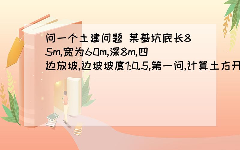 问一个土建问题 某基坑底长85m,宽为60m,深8m,四边放坡,边坡坡度1:0.5,第一问,计算土方开挖工程量.