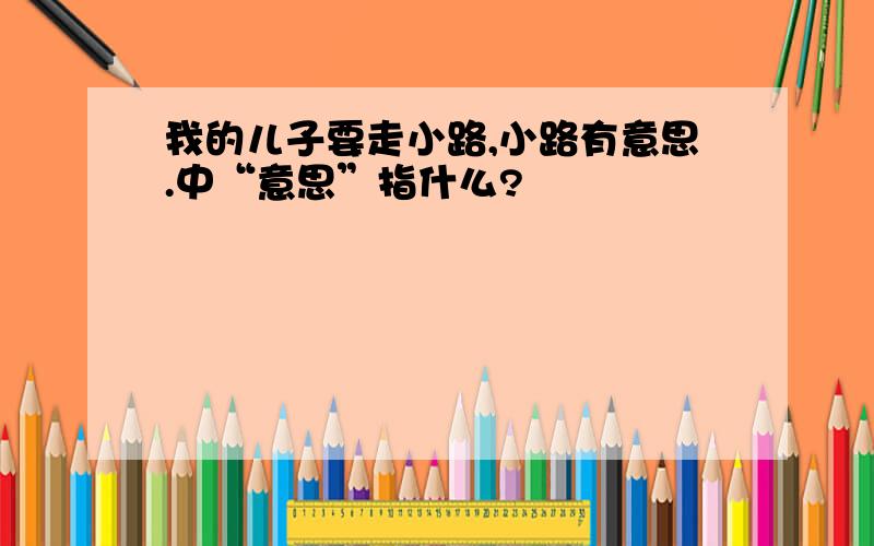 我的儿子要走小路,小路有意思.中“意思”指什么?