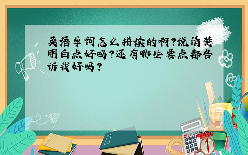 英语单词怎么拼读的啊?说清楚明白点好吗?还有哪些要点都告诉我好吗?