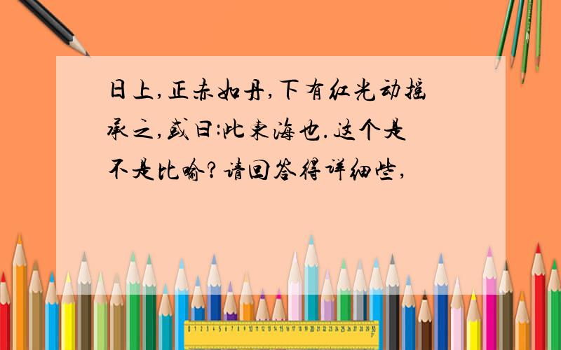 日上,正赤如丹,下有红光动摇承之,或曰:此东海也.这个是不是比喻?请回答得详细些,