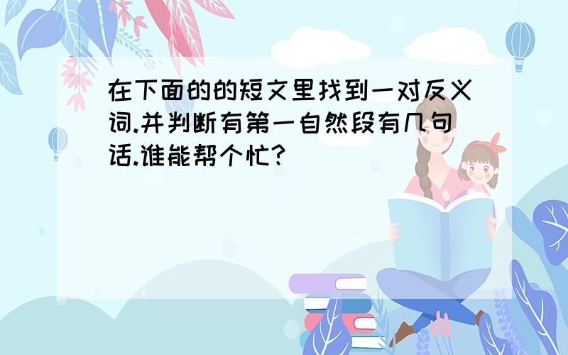 在下面的的短文里找到一对反义词.并判断有第一自然段有几句话.谁能帮个忙?