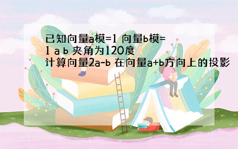 已知向量a模=1 向量b模=1 a b 夹角为120度 计算向量2a-b 在向量a+b方向上的投影