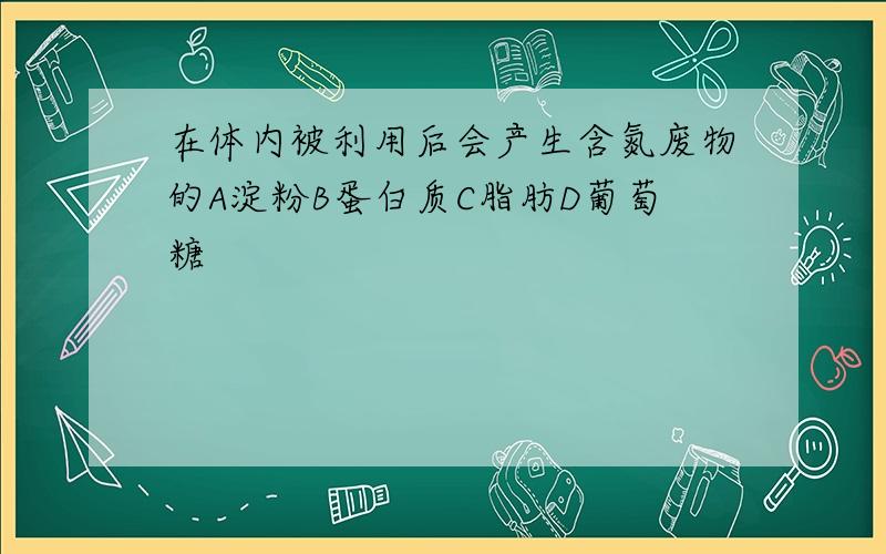 在体内被利用后会产生含氮废物的A淀粉B蛋白质C脂肪D葡萄糖