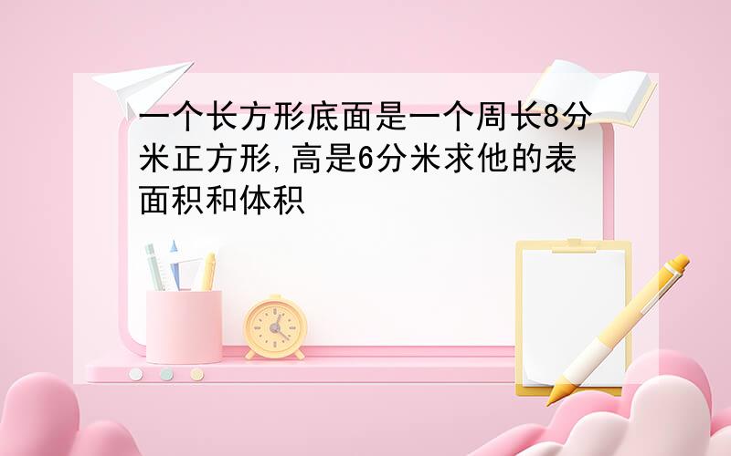 一个长方形底面是一个周长8分米正方形,高是6分米求他的表面积和体积