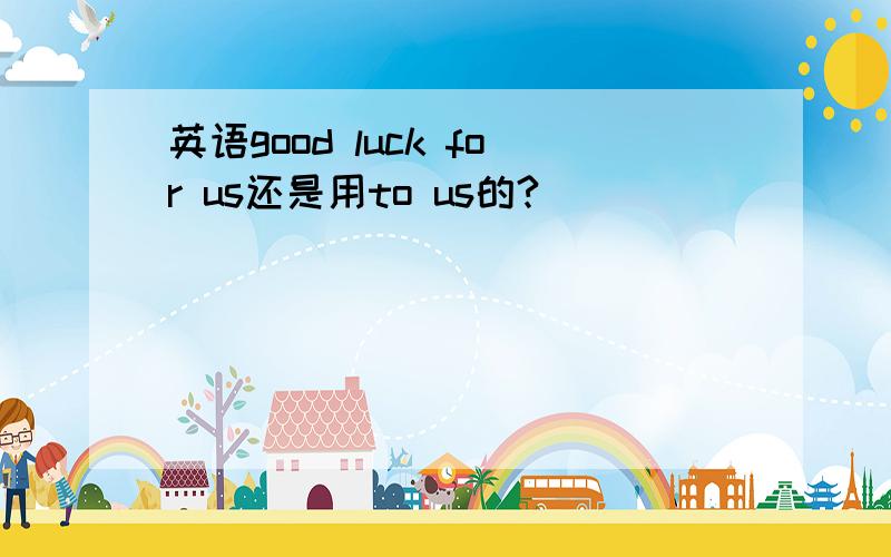 英语good luck for us还是用to us的?