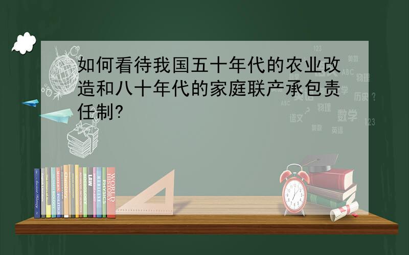 如何看待我国五十年代的农业改造和八十年代的家庭联产承包责任制?