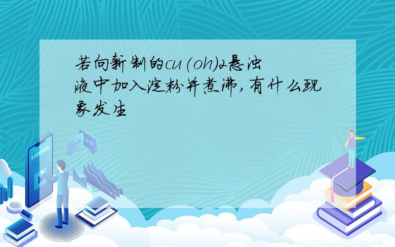 若向新制的cu(oh)2悬浊液中加入淀粉并煮沸,有什么现象发生