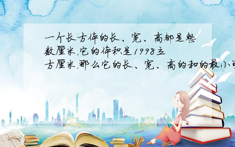 一个长方体的长、宽、高都是整数厘米，它的体积是1998立方厘米，那么它的长、宽、高的和的最小可能值是______厘米．