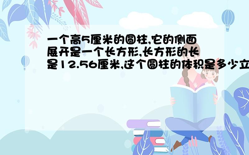 一个高5厘米的圆柱,它的侧面展开是一个长方形,长方形的长是12.56厘米,这个圆柱的体积是多少立方厘米?