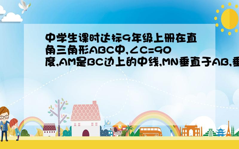 中学生课时达标9年级上册在直角三角形ABC中,∠C=90度,AM是BC边上的中线,MN垂直于AB,垂足为点N,求证AN平