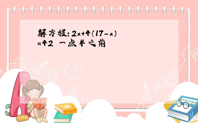 解方程：2x+4（17-x）=42 一点半之前